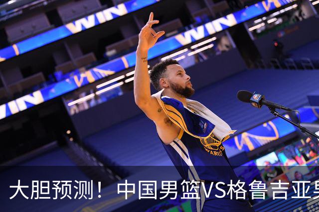 大胆预测！中国男篮VS格鲁吉亚男篮，男篮将赢得两连胜 原因有4点