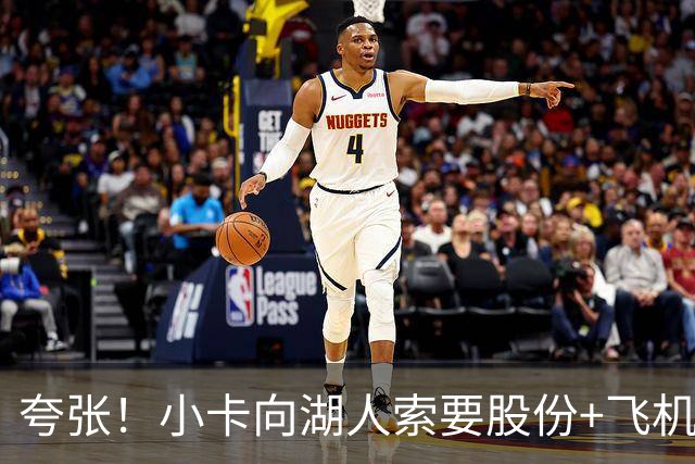 夸张！小卡向湖人索要股份+飞机+房产遭拒！猛龙要修改交易！