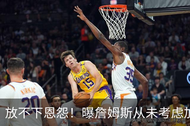 放不下恩怨！曝詹姆斯从未考虑加盟勇士：更愿在其他球队联手库里