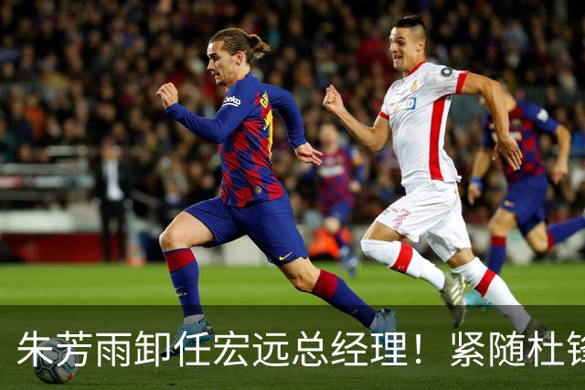 朱芳雨卸任宏远总经理！紧随杜锋离队，宏远最成功的老总，休赛期大换血，周鹏将回归！