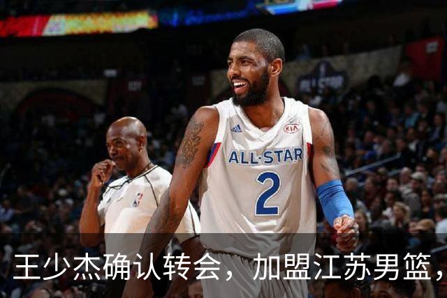 王少杰确认转会，加盟江苏男篮，C类合同曝光，徐杰感到失望