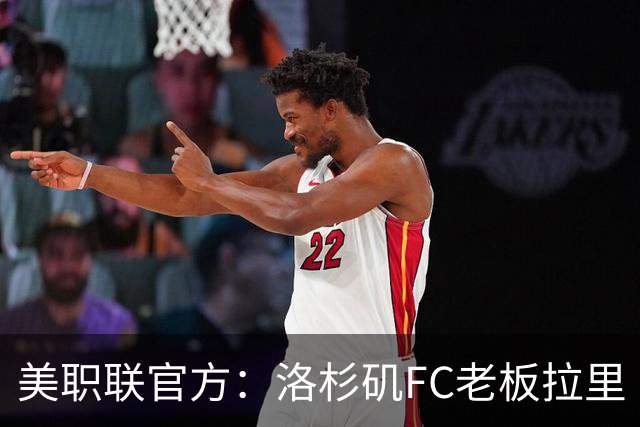 美职联官方：洛杉矶FC老板拉里·伯格将出任下一任MLS总裁